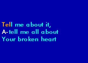 Tell me about if,

A-fell me all abouf
Your broken heart