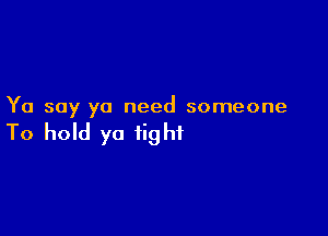 Yo soy ya need someone

To hold ya tight