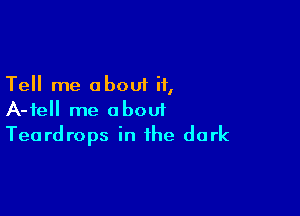 Tell me about if,

A-fell me about
Teardrops in the dark