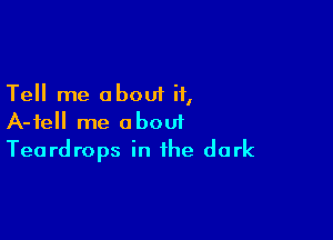 Tell me about if,

A-fell me about
Teardrops in the dark