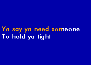 Yo soy ya need someone

To hold ya tight