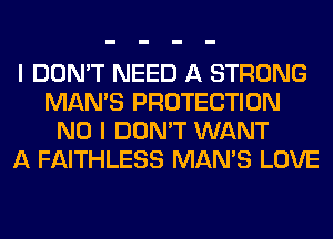 I DON'T NEED A STRONG
MAN'S PROTECTION
NO I DON'T WANT
A FAITHLESS MAN'S LOVE