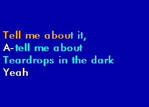 Tell me about it,
A-fell me about

Teardrops in the dark
Yeah