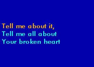 Tell me about it,

Tell me all about
Your broken heart