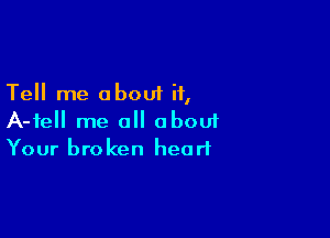 Tell me about if,

A-fell me all abouf
Your broken heart