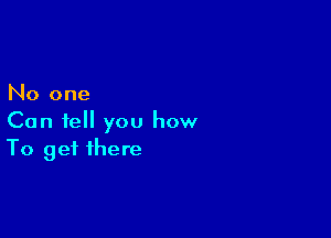 No one

Can tell you how
To get there