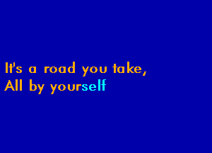 Ifs a road you take,

A by yourself