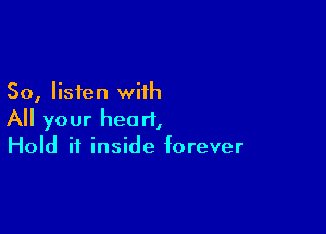 So, listen with

All your heart,
Hold it inside forever