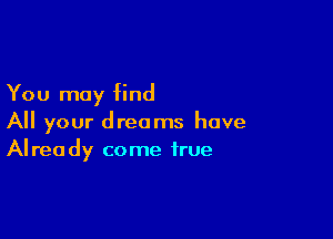 You may find

All your dreams have
Already come true