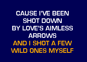CAUSE I'VE BEEN
SHOT DOWN
BY LOVES AIMLESS
ARROWS
AND I SHOT A FEW
WLD ONES MYSELF