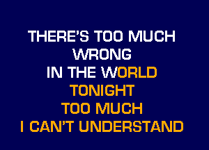 THERE'S TOO MUCH
WRONG
IN THE WORLD
TONIGHT
TOO MUCH
I CANT UNDERSTAND