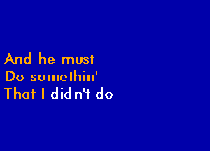 And he must

Do somethin'

That I didn't do