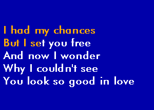 I had my chances
But I set you free

And now I wonder
Why I could n't see
You look so good in love