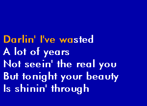 Darlin' I've wasted
A lot of years

Not seein' the real you

But tonight your beauty
ls shinin' through