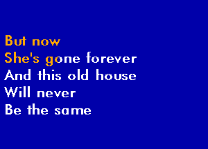 But now
She's gone forever

And this old house
Will never
Be the same