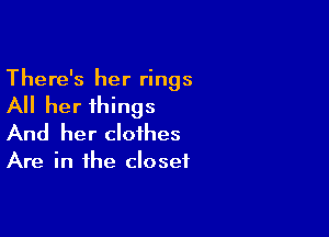 There's her rings

All her things

And her clothes

Are in the closet