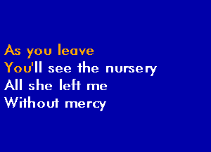 As you leave
You'll see the nursery

All she left me
Without mercy