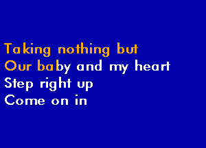 Taking nothing but
Our be by and my heart

Step right Up
Come on in