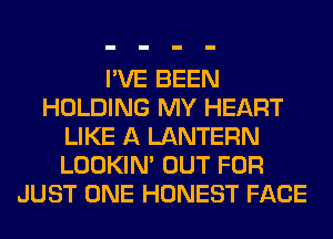 I'VE BEEN
HOLDING MY HEART
LIKE A LANTERN
LOOKIN' OUT FOR
JUST ONE HONEST FACE