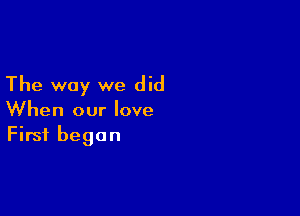 The way we did

When our love
First began