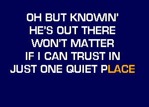 0H BUT KNOUVIN'
HE'S OUT THERE
WON'T MATTER
IF I CAN TRUST IN
JUST ONE QUIET PLACE