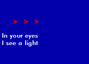 In your eyes
I see a light