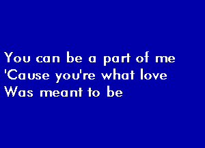 You can be 0 part of me

'Cause you're what love
Was meant to be