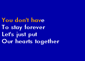 You don't have
To stay forever

Lefs just put
Our hearts together