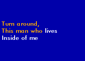 Turn around,

This man who lives
Inside of me