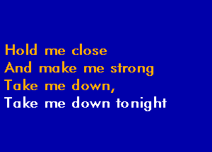 Hold me close
And make me strong

Take me down,
Take me down tonight