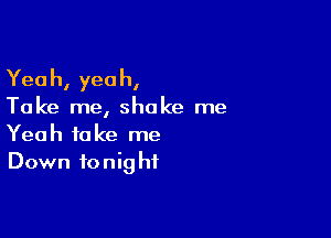 Yea h, yea h,

Take me, shake me

Yeah take me
Down tonight