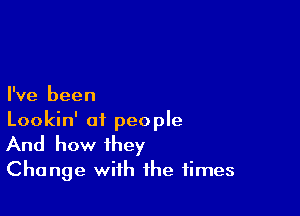 I've been

Lookin' at people
And how they
Change with the times