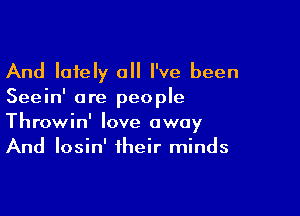 And lately 0 I've been
Seein' are people

Throwin' love away
And Iosin' their minds