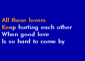 All these lovers
Keep hurting each other

When good love

Is so hard to come by