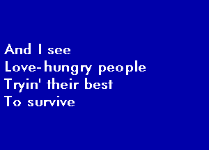 And I see
Love-hungry people

Tryin' their best
To survive