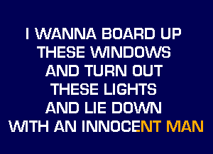 I WANNA BOARD UP
THESE WINDOWS
AND TURN OUT
THESE LIGHTS
AND LIE DOWN
WITH AN INNOCENT MAN