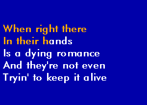 When right 1here
In their hands

Is a dying romance
And they're not even
Tryin' to keep it alive