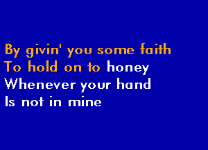 By givin' you some faith
To hold on to honey

Whenever your hand
Is not in mine
