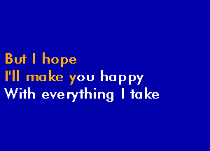 But I hope

I'll make you happy
With everything I take