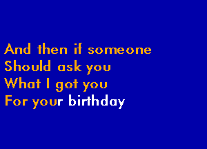 And then if someone

Should ask you

What I got you
For your birthday