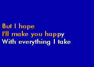 But I hope

I'll make you happy
With everything I take