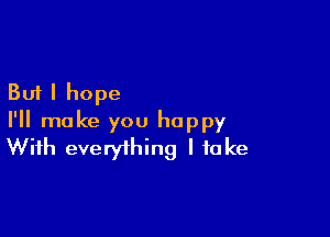 But I hope

I'll make you happy
With everything I take