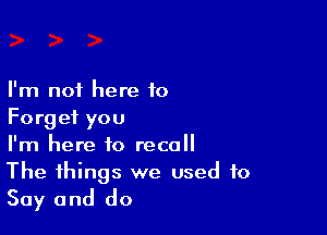 I'm not here to

Forget you

I'm here to recall

The things we used to
Say and do