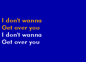 I don't wanna
Get over you

I don't wanna
Get over you