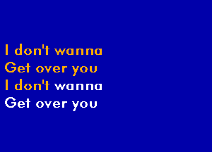 I don't wanna
Get over you

I don't wanna
Get over you