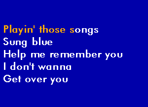 Playin' those songs
Sung blue

Help me remember you
I don't wanna
Get over you