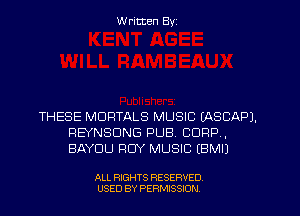 Written Byz

THESE MDRTALS MUSIC EASCAPJ.
REYNSDNG PUB. CORP,
BAYDU ROY MUSIC (BMIJ

ALL RIGHTS RESERVED.
USED BY PERMISSION