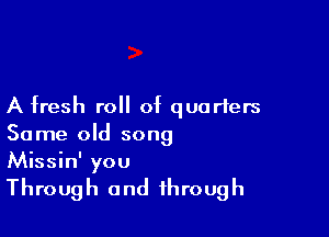 A fresh roll of quarters

Same old song
Missin' you

Through and through