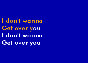 I don't wanna
Get over you

I don't wanna
Get over you