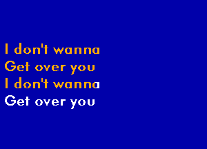 I don't wanna
Get over you

I don't wanna
Get over you